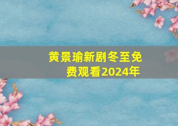 黄景瑜新剧冬至免费观看2024年