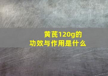 黄芪120g的功效与作用是什么