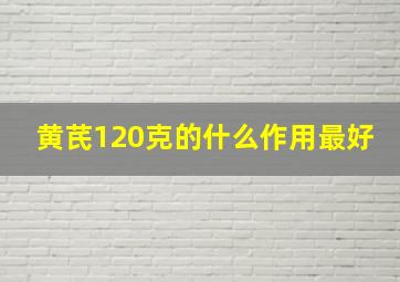 黄芪120克的什么作用最好