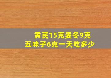 黄芪15克麦冬9克五味子6克一天吃多少