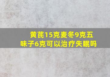 黄芪15克麦冬9克五味子6克可以治疗失眠吗