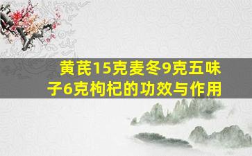 黄芪15克麦冬9克五味子6克枸杞的功效与作用