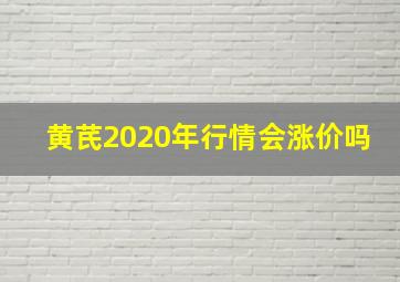 黄芪2020年行情会涨价吗