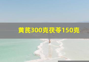 黄芪300克茯苓150克