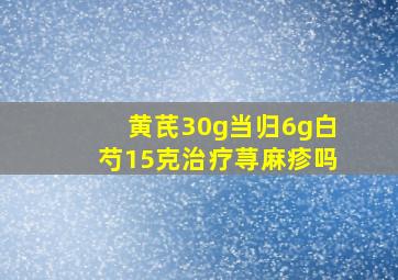 黄芪30g当归6g白芍15克治疗荨麻疹吗