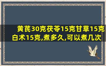 黄芪30克茯苓15克甘草15克白术15克,煮多久,可以煮几次