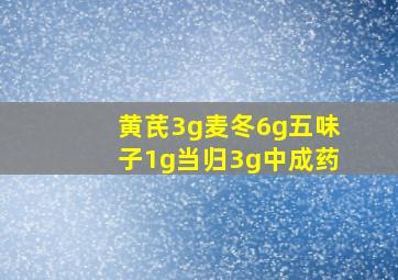 黄芪3g麦冬6g五味子1g当归3g中成药