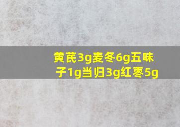 黄芪3g麦冬6g五味子1g当归3g红枣5g