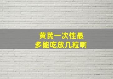 黄芪一次性最多能吃放几粒啊