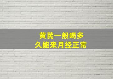 黄芪一般喝多久能来月经正常