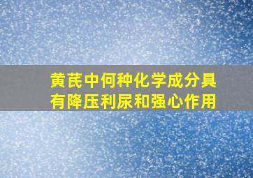 黄芪中何种化学成分具有降压利尿和强心作用