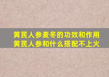 黄芪人参麦冬的功效和作用黄芪人参和什么搭配不上火