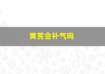 黄芪会补气吗