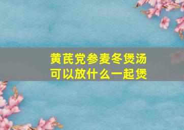 黄芪党参麦冬煲汤可以放什么一起煲