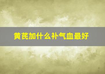 黄芪加什么补气血最好