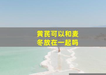 黄芪可以和麦冬放在一起吗