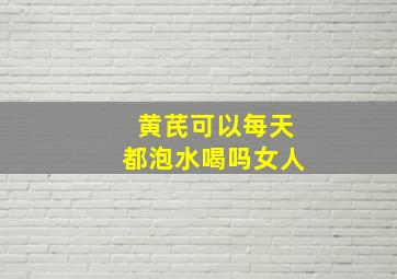 黄芪可以每天都泡水喝吗女人