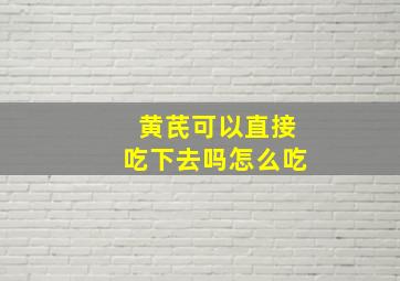 黄芪可以直接吃下去吗怎么吃