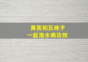 黄芪和五味子一起泡水喝功效