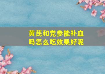 黄芪和党参能补血吗怎么吃效果好呢