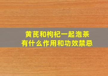 黄芪和枸杞一起泡茶有什么作用和功效禁忌