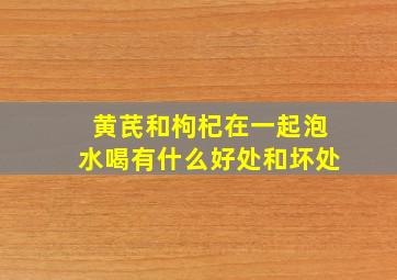 黄芪和枸杞在一起泡水喝有什么好处和坏处