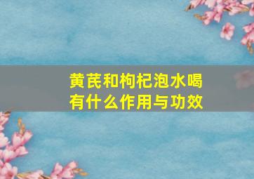 黄芪和枸杞泡水喝有什么作用与功效