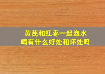 黄芪和红枣一起泡水喝有什么好处和坏处吗