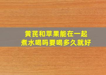 黄芪和苹果能在一起煮水喝吗要喝多久就好