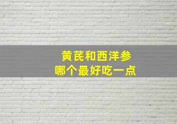 黄芪和西洋参哪个最好吃一点