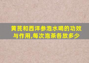 黄芪和西洋参泡水喝的功效与作用,每次泡茶各放多少