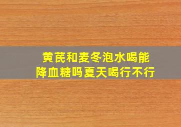 黄芪和麦冬泡水喝能降血糖吗夏天喝行不行