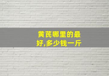 黄芪哪里的最好,多少钱一斤