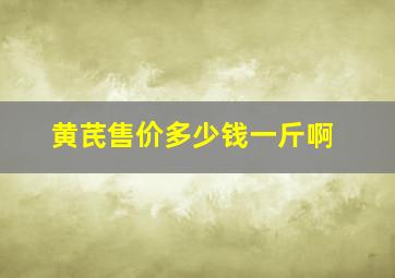 黄芪售价多少钱一斤啊