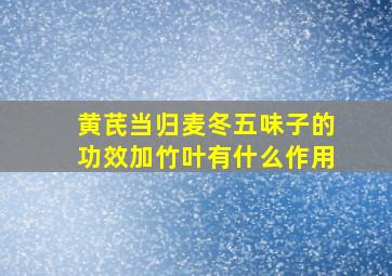 黄芪当归麦冬五味子的功效加竹叶有什么作用