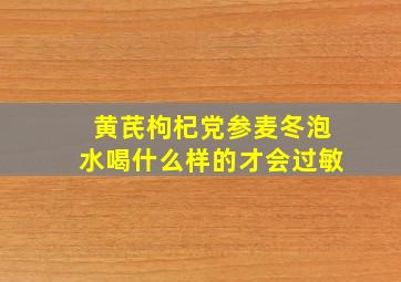 黄芪枸杞党参麦冬泡水喝什么样的才会过敏