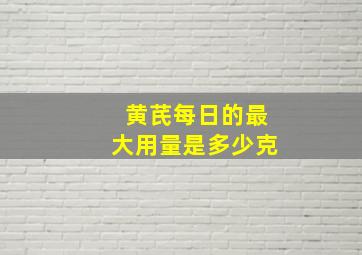 黄芪每日的最大用量是多少克