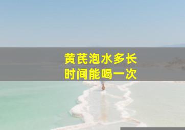 黄芪泡水多长时间能喝一次