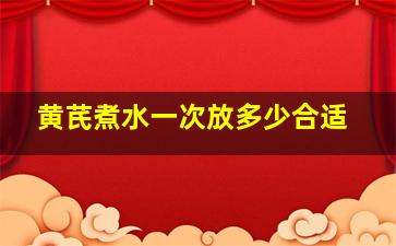 黄芪煮水一次放多少合适