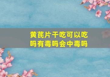 黄芪片干吃可以吃吗有毒吗会中毒吗