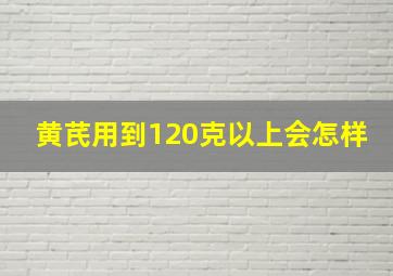 黄芪用到120克以上会怎样