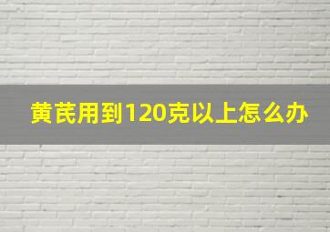 黄芪用到120克以上怎么办