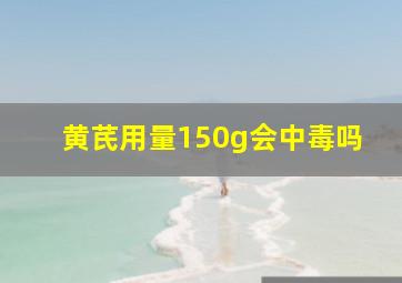 黄芪用量150g会中毒吗