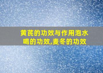 黄芪的功效与作用泡水喝的功效,麦冬的功效