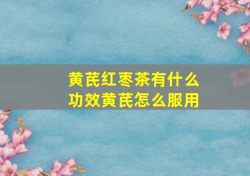 黄芪红枣茶有什么功效黄芪怎么服用