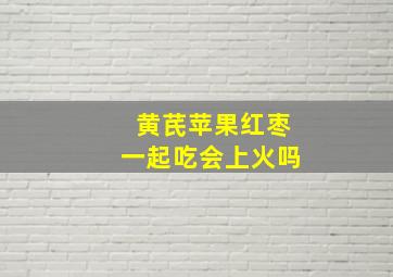 黄芪苹果红枣一起吃会上火吗