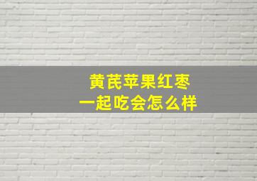 黄芪苹果红枣一起吃会怎么样