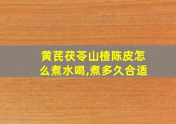 黄芪茯苓山楂陈皮怎么煮水喝,煮多久合适