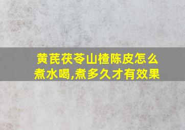 黄芪茯苓山楂陈皮怎么煮水喝,煮多久才有效果