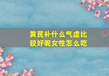 黄芪补什么气虚比较好呢女性怎么吃